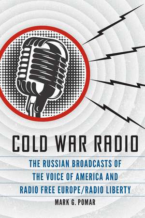 Cold War Radio: The Russian Broadcasts of the Voice of America and Radio Free Europe/Radio Liberty de Dr. Mark G. Pomar