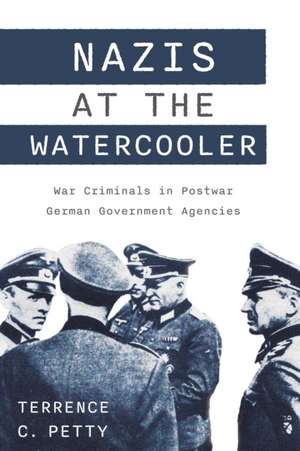 Nazis at the Watercooler: War Criminals in Postwar German Government Agencies de Terrence Petty