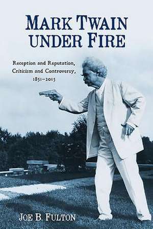 Mark Twain under Fire – Reception and Reputation, Criticism and Controversy, 1851–2015 de Joe B. Fulton