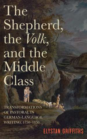 The Shepherd, the Volk, and the Middle Class – Transformations of Pastoral in German–Language Writing, 1750–1850 de Elystan Griffiths