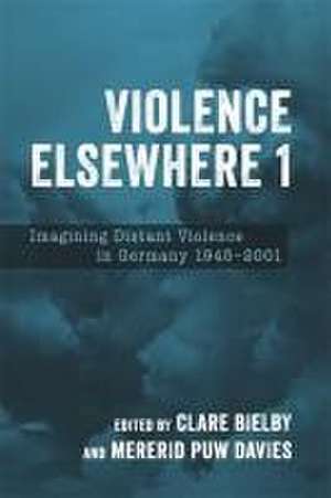 Violence Elsewhere 1 – Imagining Distant Violence in Germany 1945–2001 de Clare Bielby