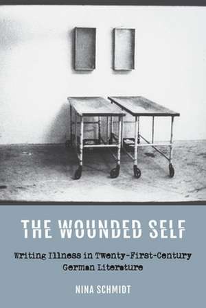 The Wounded Self – Writing Illness in Twenty–First–Century German Literature de Nina Schmidt