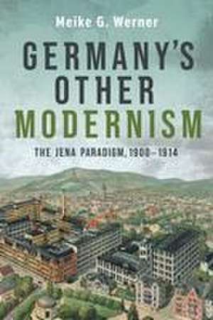 Germany′s Other Modernism – The Jena Paradigm, 1900–1914 de Meike G. Werner