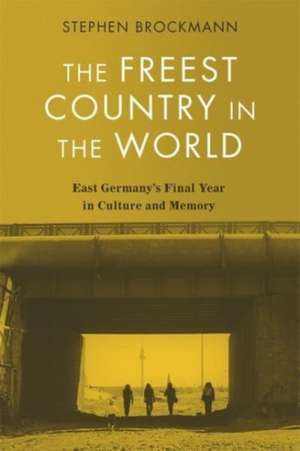 The Freest Country in the World – East Germany′s Final Year in Culture and Memory de Stephen Brockmann