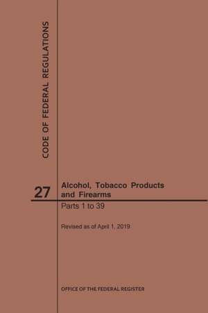 Code of Federal Regulations Title 27, Alcohol, Tobacco Products and Firearms, Parts 1-39, 2019 de Nara