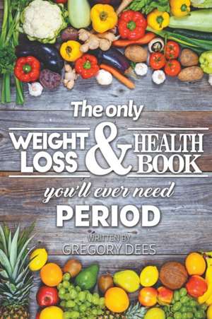 The Only Weight Loss and Health Book You'll Ever Need Period de Gregory Dees