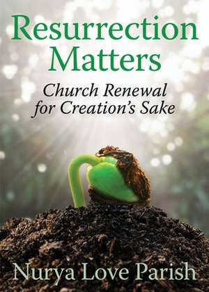 Resurrection Matters: Church Renewal for Creation's Sake de Nurya Love Parish