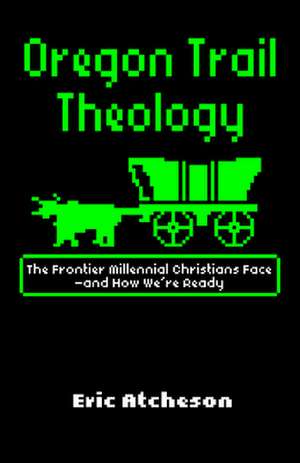 Oregon Trail Theology: The Frontier Millennial Christians Face--And How We're Ready de Eric Atcheson