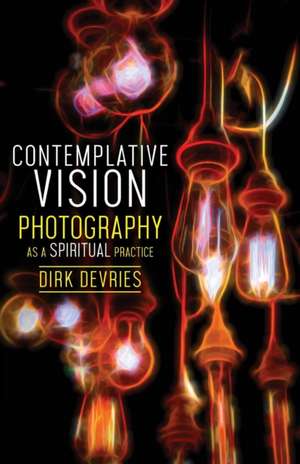 Contemplative Vision: Photography as a Spiritual Practice de Dirk DeVries