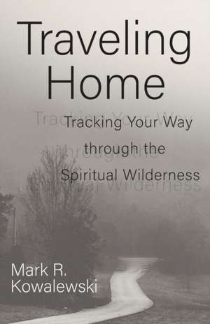 Traveling Home: Tracking Your Way Through the Spiritual Wilderness de Mark R. Kowalewski