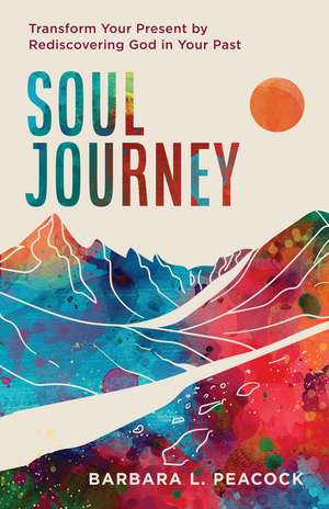 Soul Journey: Transform Your Present by Rediscovering God in Your Past de Barbara L. Peacock