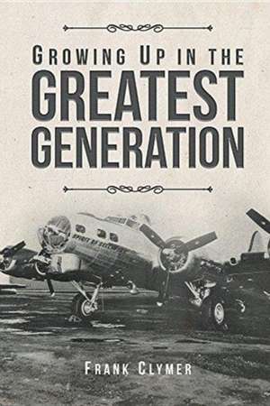 Growing Up In The Greatest Generation de Frank Clymer