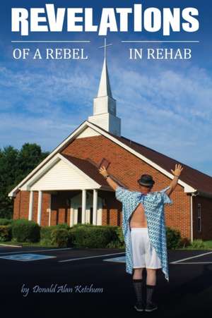 Revelations of a Rebel in Rehab de Donald Alan Ketchum