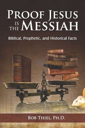 Proof Jesus Is The Messiah: Biblical, Prophetic, and Historical Facts de Bob Thiel