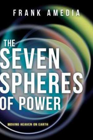 The Seven Spheres of Power: Moving Heaven on Earth de Frank Amedia