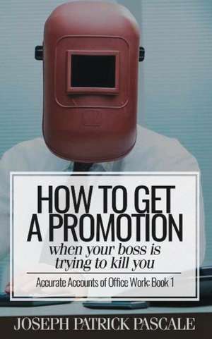 How to Get a Promotion When Your Boss Is Trying to Kill You: Accurate Accounts of Office Work de Joseph Patrick Pascale