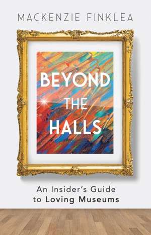 Beyond the Halls: An Insider's Guide to Loving Museums de MacKenzie Finklea