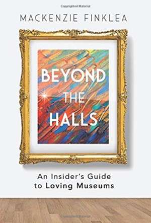 Beyond the Halls: An Insider's Guide to Loving Museums de MacKenzie Finklea