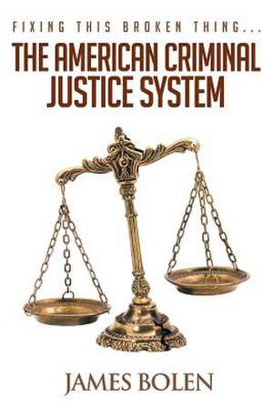 Fixing This Broken Thing...the American Criminal Justice System de Bolen, Ph. D. James B.