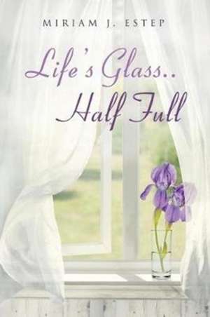 Life's Glass.. Half Full de Miriam J. Estep