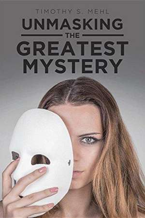 Unmasking The Greatest Mystery de Timothy S. Mehl