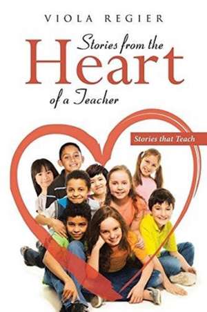 Stories From The Heart Of A Teacher: Stories that Teach de Viola Regier