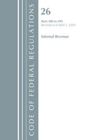 Code of Federal Regulations, Title 26 Internal Revenue 300-499, Revised as of April 1, 2018 de Office Of The Federal Register (U.S.)