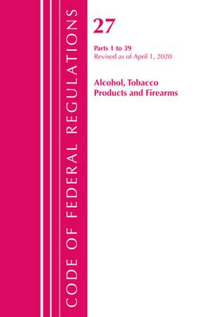 Code of Federal Regulations, Title 27 Alcohol Tobacco Products and Firearms 1-39, Revised as of April 1, 2020 de Office Of The Federal Register (U.S.)