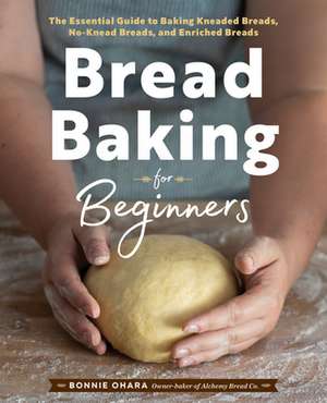 Bread Baking for Beginners: The Essential Guide to Baking Kneaded Breads, No-Knead Breads, and Enriched Breads de Bonnie Ohara