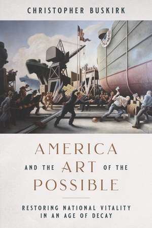 America and the Art of the Possible: Restoring National Vitality in an Age of Decay de Christopher Buskirk