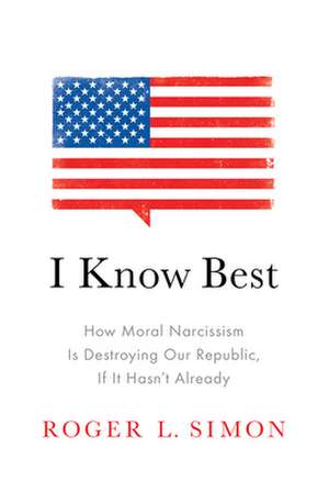 I Know Best: How Moral Narcissism Is Destroying Our Republic, If It Hasn't Already de Roger L. Simon