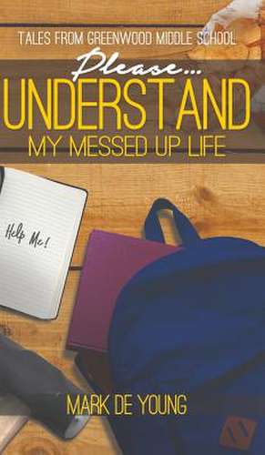 Please... Understand My Messed Up Life - Tales from Greenwood Middle School de Mark De Young