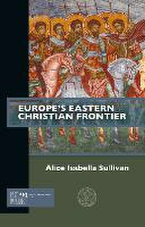 Europe`s Eastern Christian Frontier de Alice Isabella Sullivan