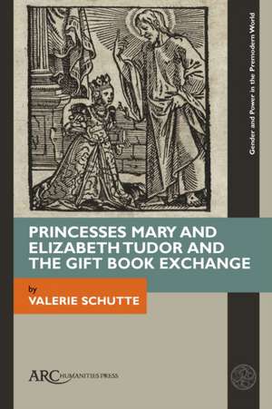 Princesses Mary and Elizabeth Tudor and the Gift Book Exchange de Valerie Schutte