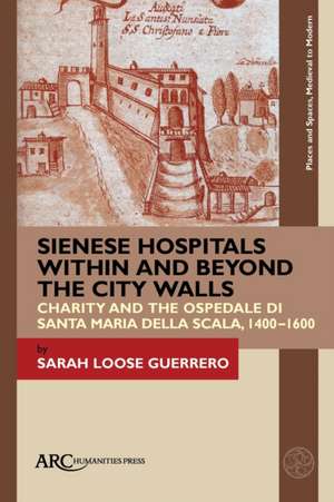 Sienese Hospitals Within and Beyond the City Wal – Charity and the Ospedale di Santa Maria della Scala, 1400–1600 de Sarah Loose Guerrero