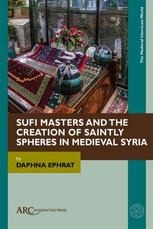 Sufi Masters and the Creation of Saintly Spheres in Medieval Syria de Daphna Ephrat