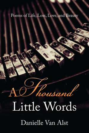 A Thousand Little Words: Poems of Life, Loss, Love, and Beauty de Danielle van Alst