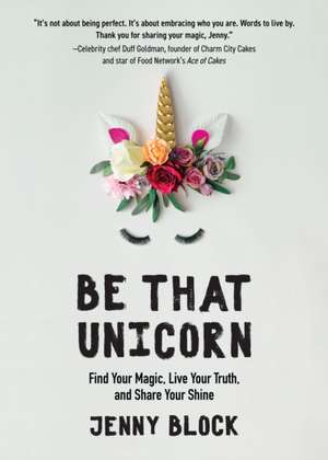 Be That Unicorn: Find Your Magic, Live Your Truth, and Share Your Shine de Jenny Block