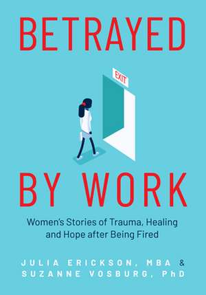 Betrayed by Work: Women's Stories of Trauma, Healing and Hope After Being Fired de SuzannePhD Vosburg