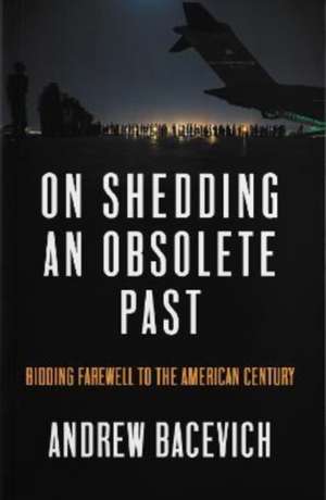 On Shedding an Obsolete Past de Andrew J Bacevich