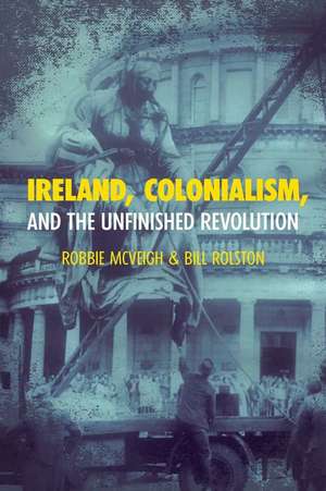 Ireland, Colonialism, and the Unfinished Revolution de Robbie McVeigh