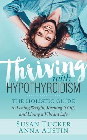 Thriving with Hypothyroidism: The Holistic Guide to Losing Weight, Keeping It Off, and Living a Vibrant Life de Anna Austin