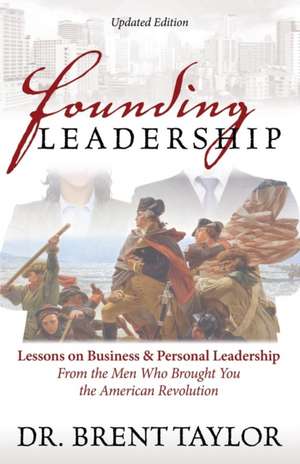 Founding Leadership: Lessons on Business and Personal Leadership from the Men Who Brought You the American Revolution de Brent Taylor