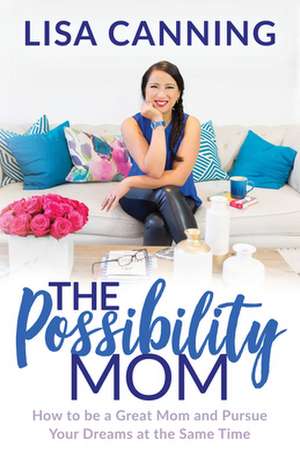 The Possibility Mom: How to Be a Great Mom and Pursue Your Dreams at the Same Time de Lisa Canning