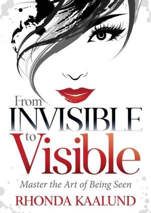 From Invisible to Visible: Master the Art of Being Seen de Rhonda Kaalund