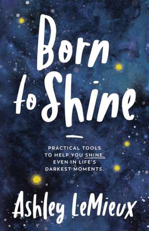 Born to Shine: Practical Tools to Help You Shine, Even in Life's Darkest Moments de Ashley LeMieux