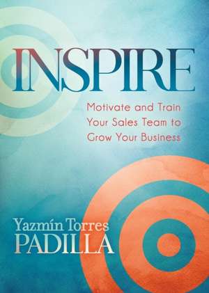 Inspire: Motivate and Train Your Sales Team to Grow Your Business de Yazmin Torres Padilla