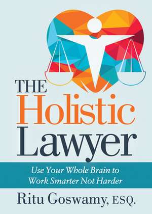 The Holistic Lawyer: Use Your Whole Brain to Work Smarter Not Harder de Ritu Goswamy