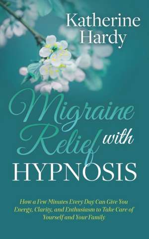 Migraine Relief with Hypnosis: How a Few Minutes Every Day Can Give You Energy, Clarity, and Enthusiasm to Take Care of Yourself and Your Family de Katherine Hardy