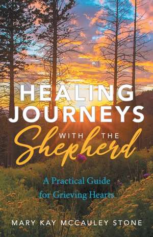 Healing Journeys with the Shepherd: A Practical Guide for Grieving Hearts de Mary Kay McCauley Stone